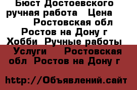 Бюст Достоевского, ручная работа › Цена ­ 1 200 - Ростовская обл., Ростов-на-Дону г. Хобби. Ручные работы » Услуги   . Ростовская обл.,Ростов-на-Дону г.